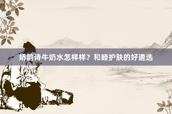 娇韵诗牛奶水怎样样？和睦护肤的好遴选