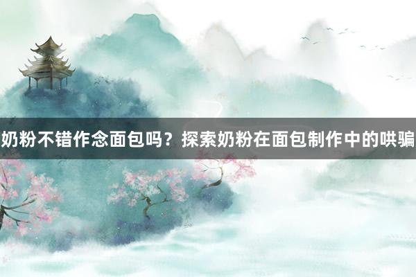 奶粉不错作念面包吗？探索奶粉在面包制作中的哄骗