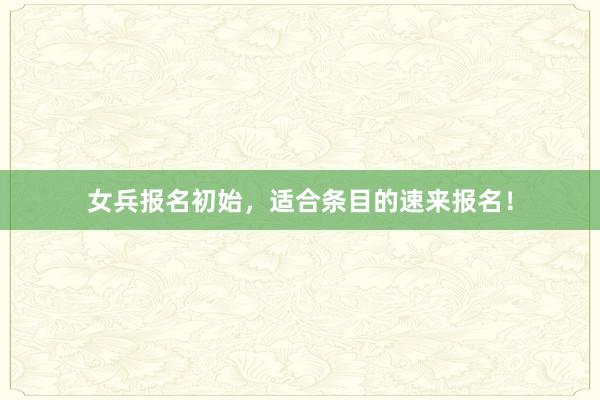 女兵报名初始，适合条目的速来报名！