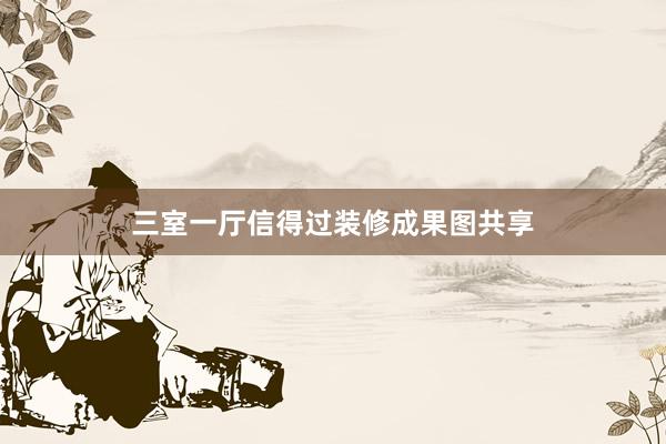 三室一厅信得过装修成果图共享