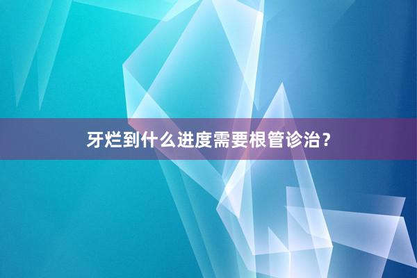 牙烂到什么进度需要根管诊治？